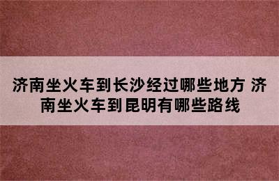 济南坐火车到长沙经过哪些地方 济南坐火车到昆明有哪些路线